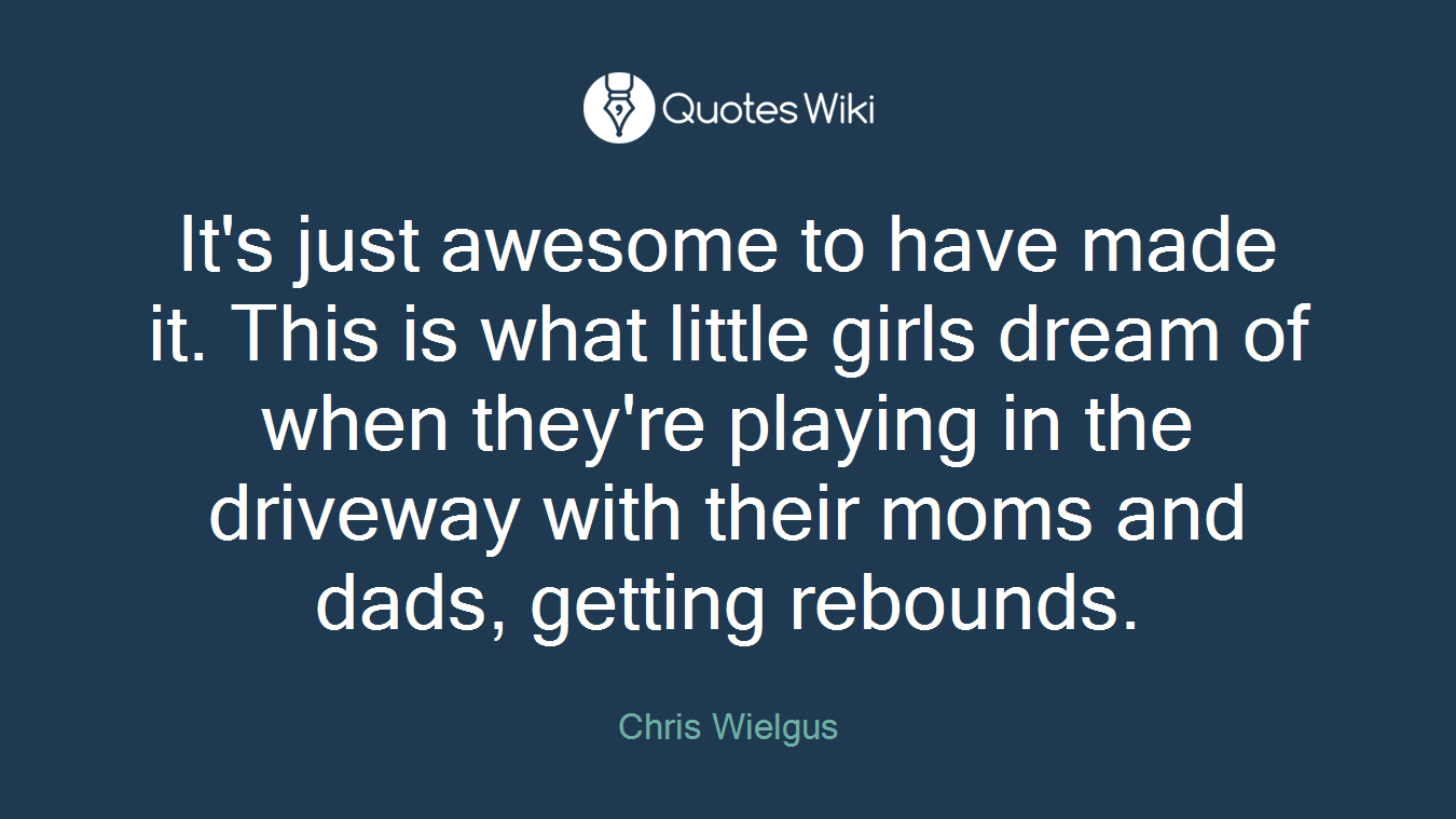 It's just awesome to have made it. This is what little girls dream of when they're playing in the driveway with their moms and dads, getting rebounds.