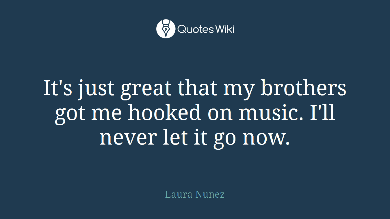 It's just great that my brothers got me hooked on music. I'll never let it go now.