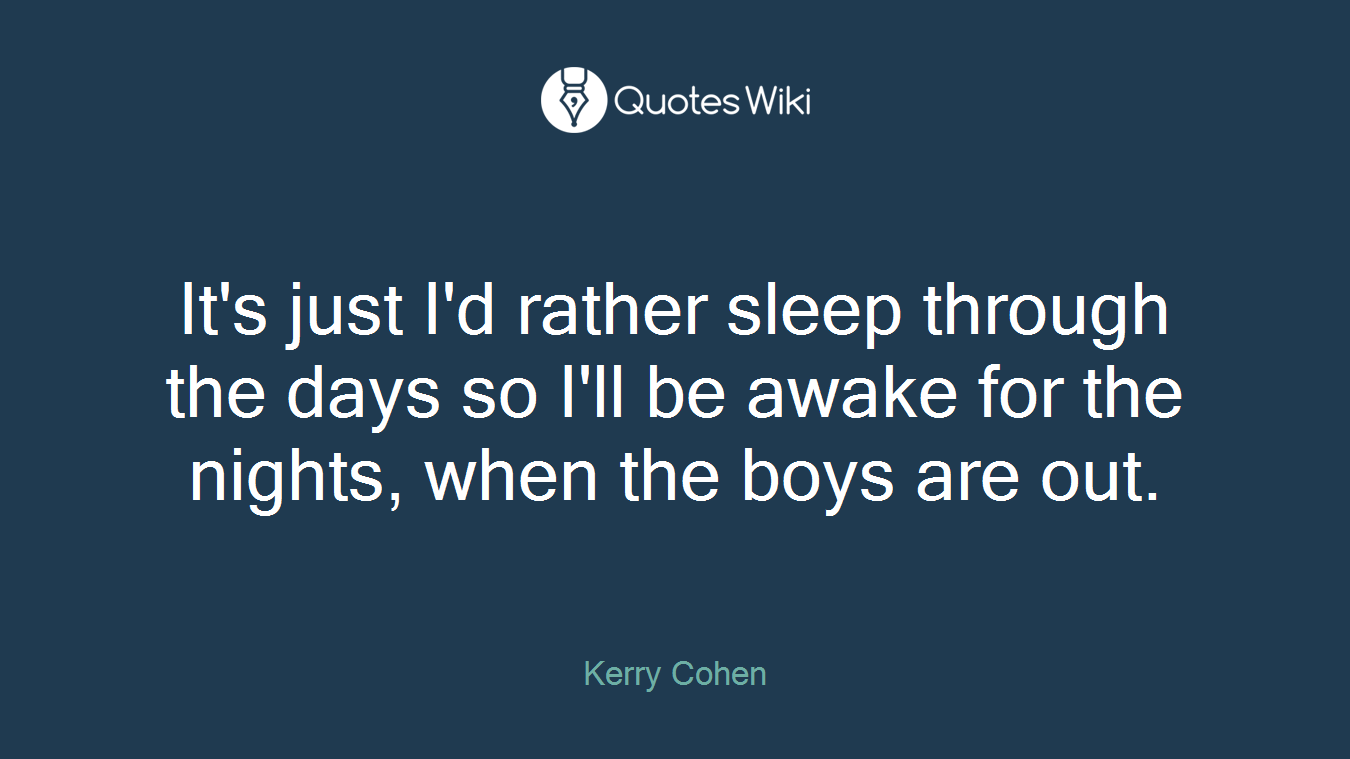It's just I'd rather sleep through the days so I'll be awake for the nights, when the boys are out.