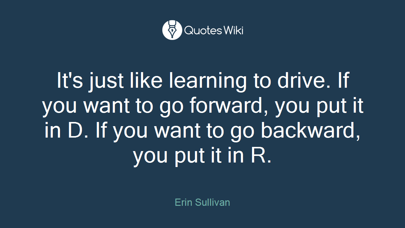 It's just like learning to drive. If you want to go forward, you put it in D. If you want to go backward, you put it in R.