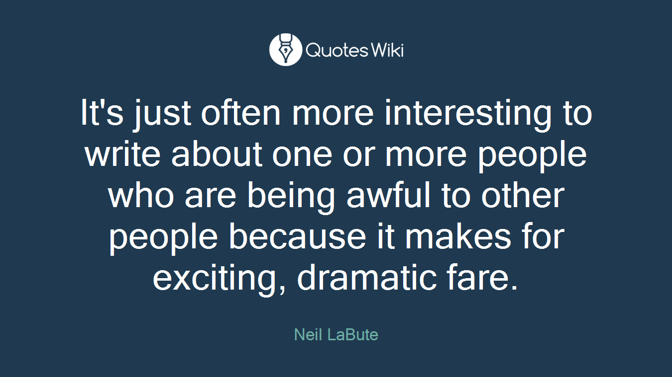 It's just often more interesting to write about one or more people who are being awful to other people because it makes for exciting, dramatic fare.