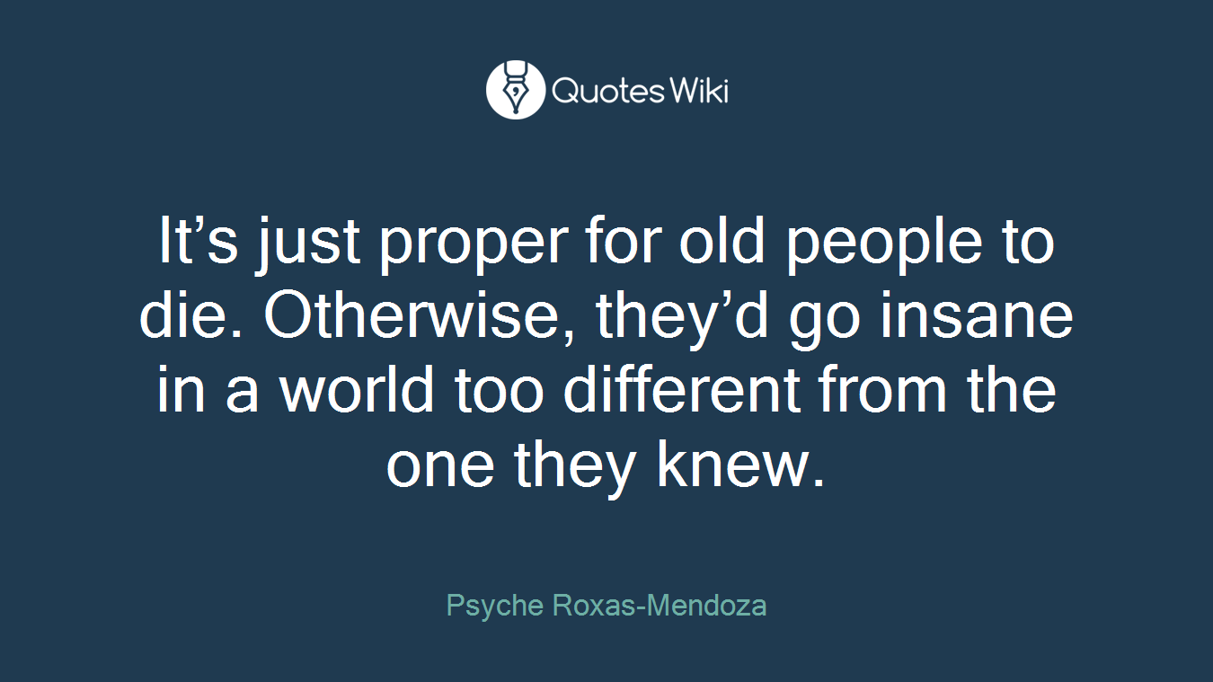 It’s just proper for old people to die. Otherwise, they’d go insane in a world too different from the one they knew.