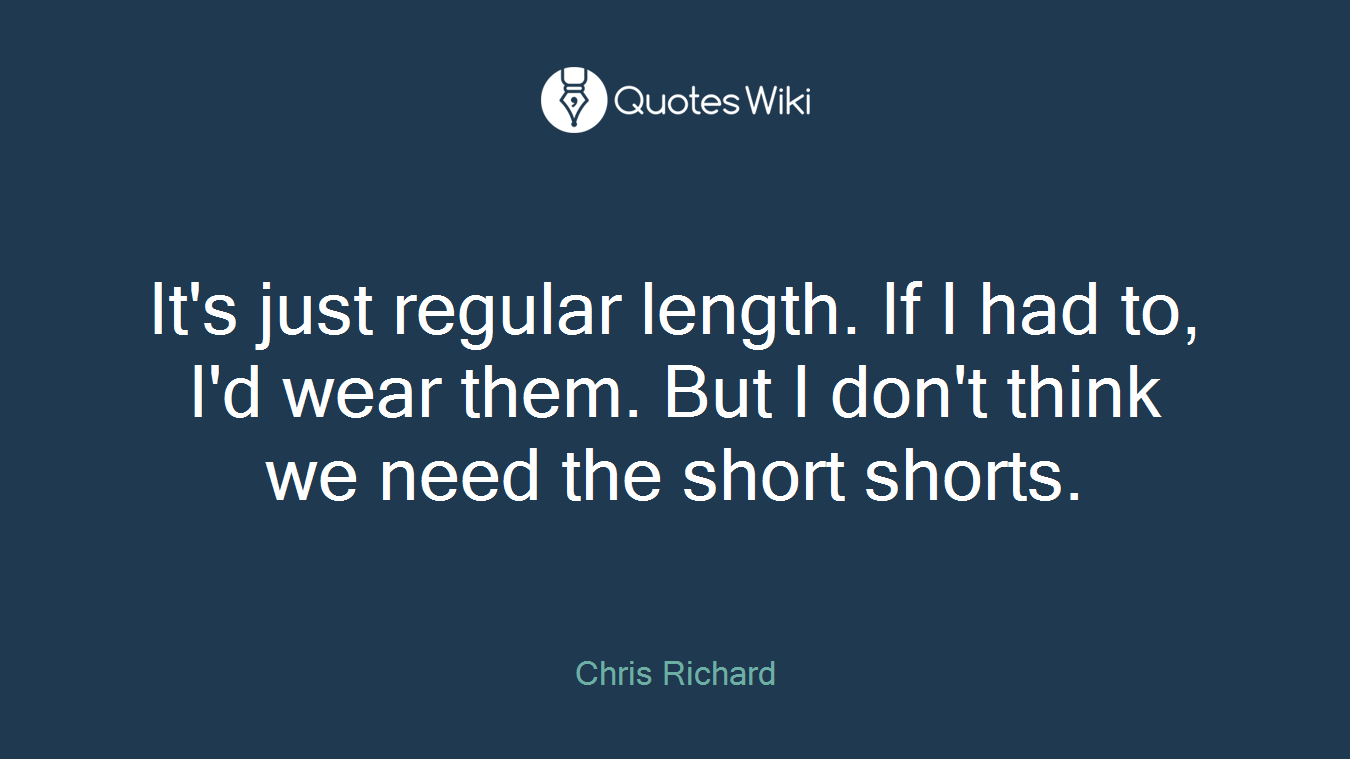 It's just regular length. If I had to, I'd wear them. But I don't think we need the short shorts.