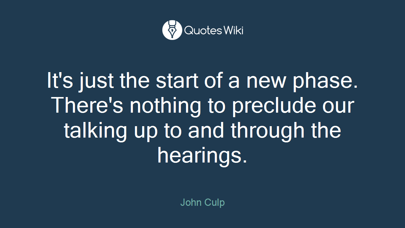 It's just the start of a new phase. There's nothing to preclude our talking up to and through the hearings.