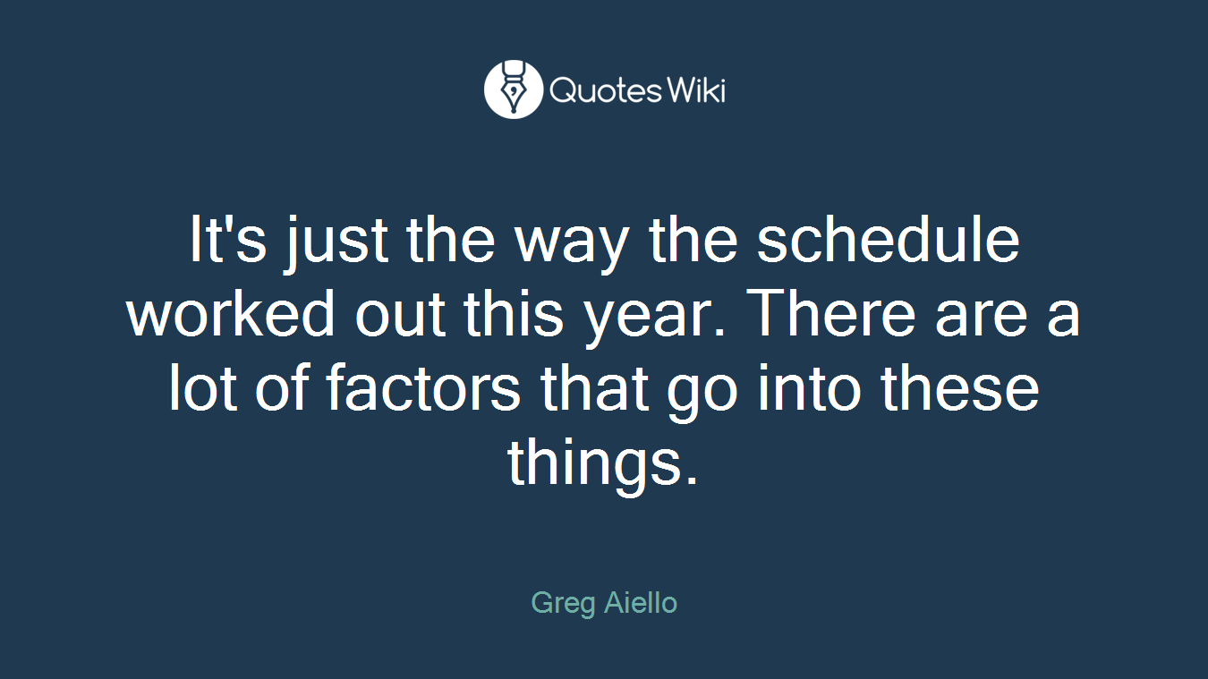It's just the way the schedule worked out this year. There are a lot of factors that go into these things.