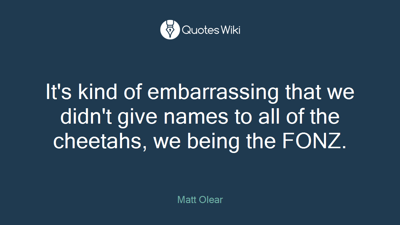 It's kind of embarrassing that we didn't give names to all of the cheetahs, we being the FONZ.