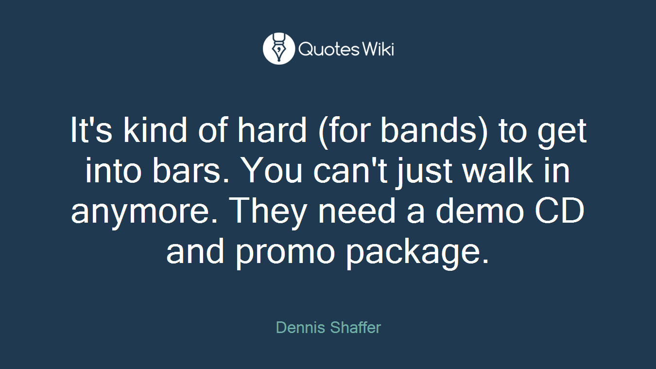 It's kind of hard (for bands) to get into bars. You can't just walk in anymore. They need a demo CD and promo package.
