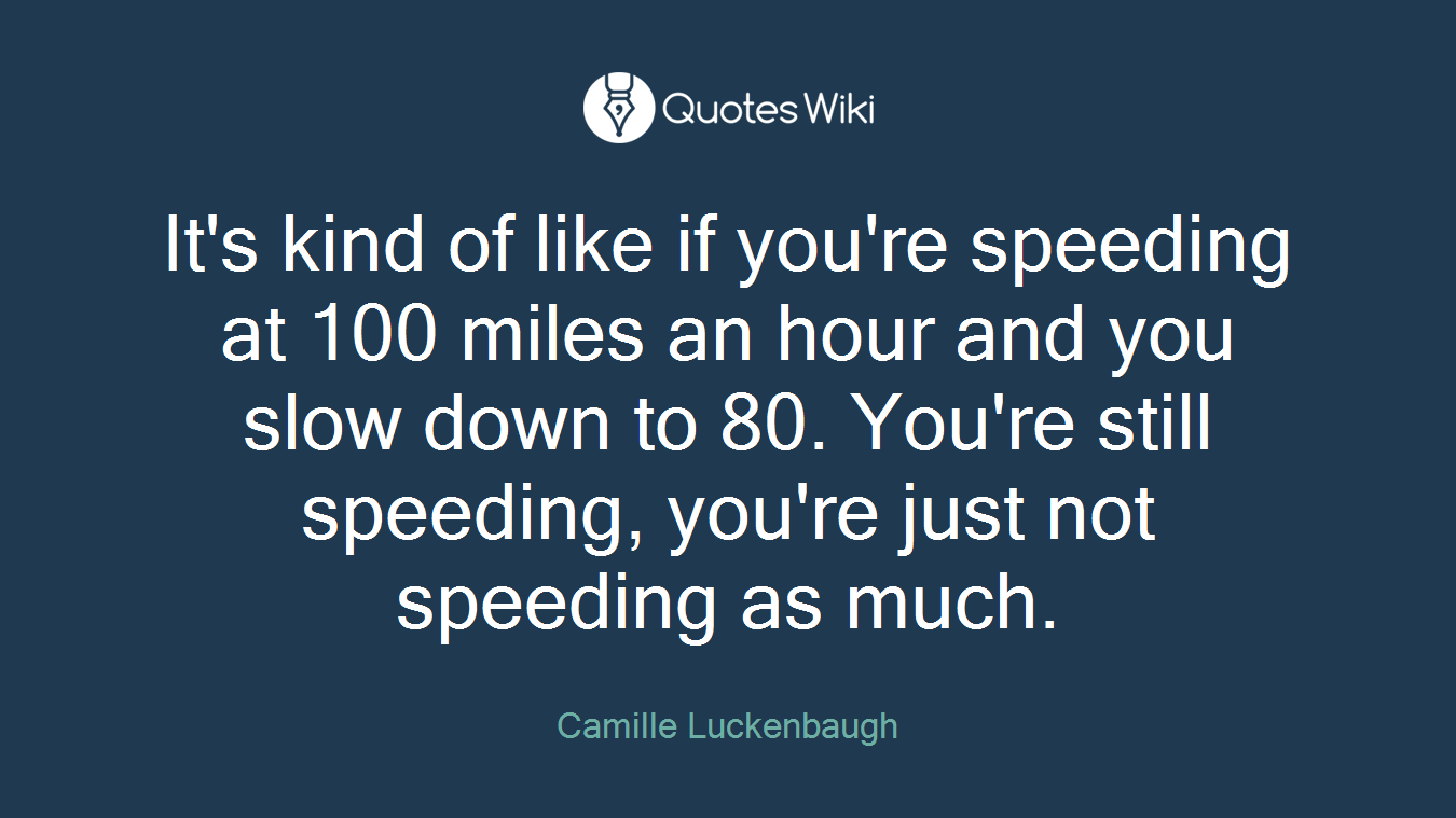 It's kind of like if you're speeding at 100 miles an hour and you slow down to 80. You're still speeding, you're just not speeding as much.