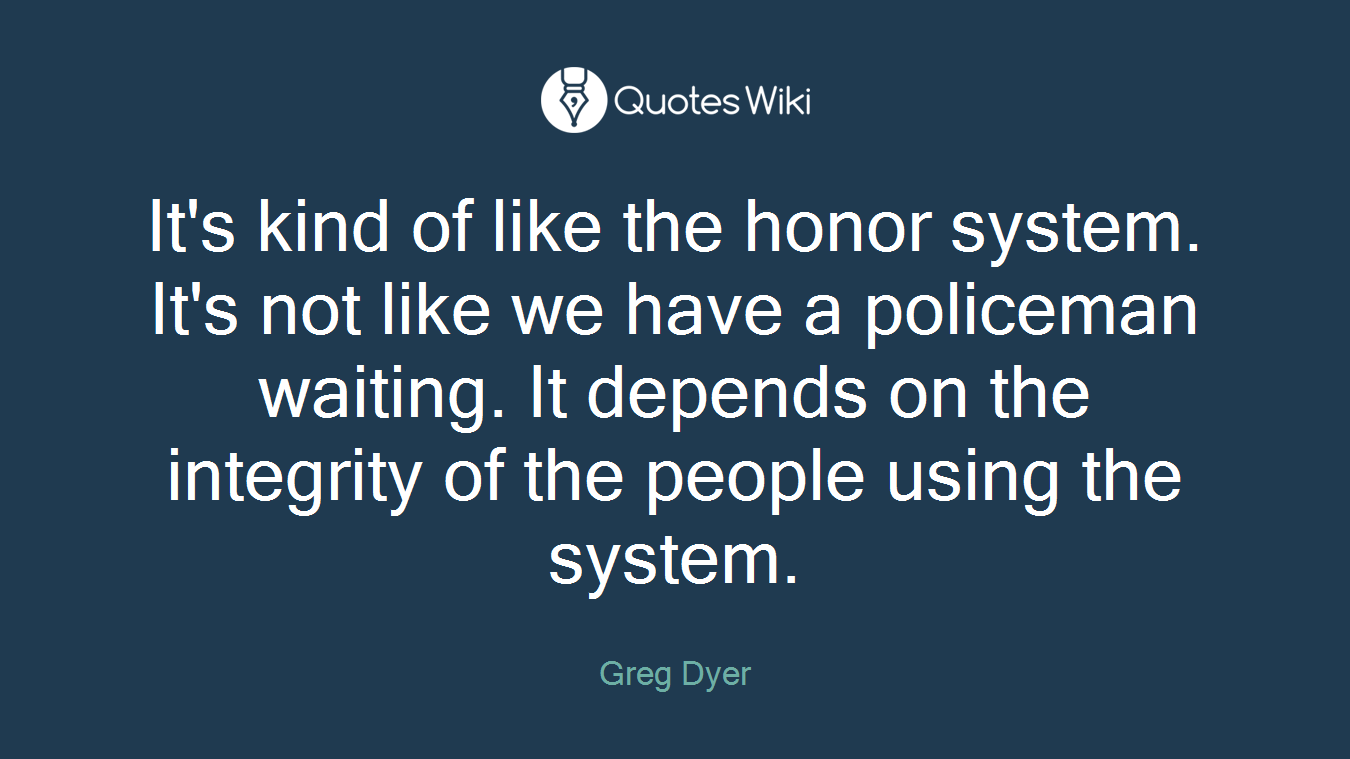 It's kind of like the honor system. It's not like we have a policeman waiting. It depends on the integrity of the people using the system.