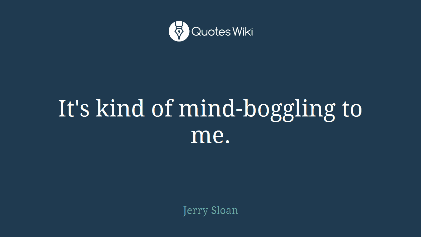 It's kind of mind-boggling to me.