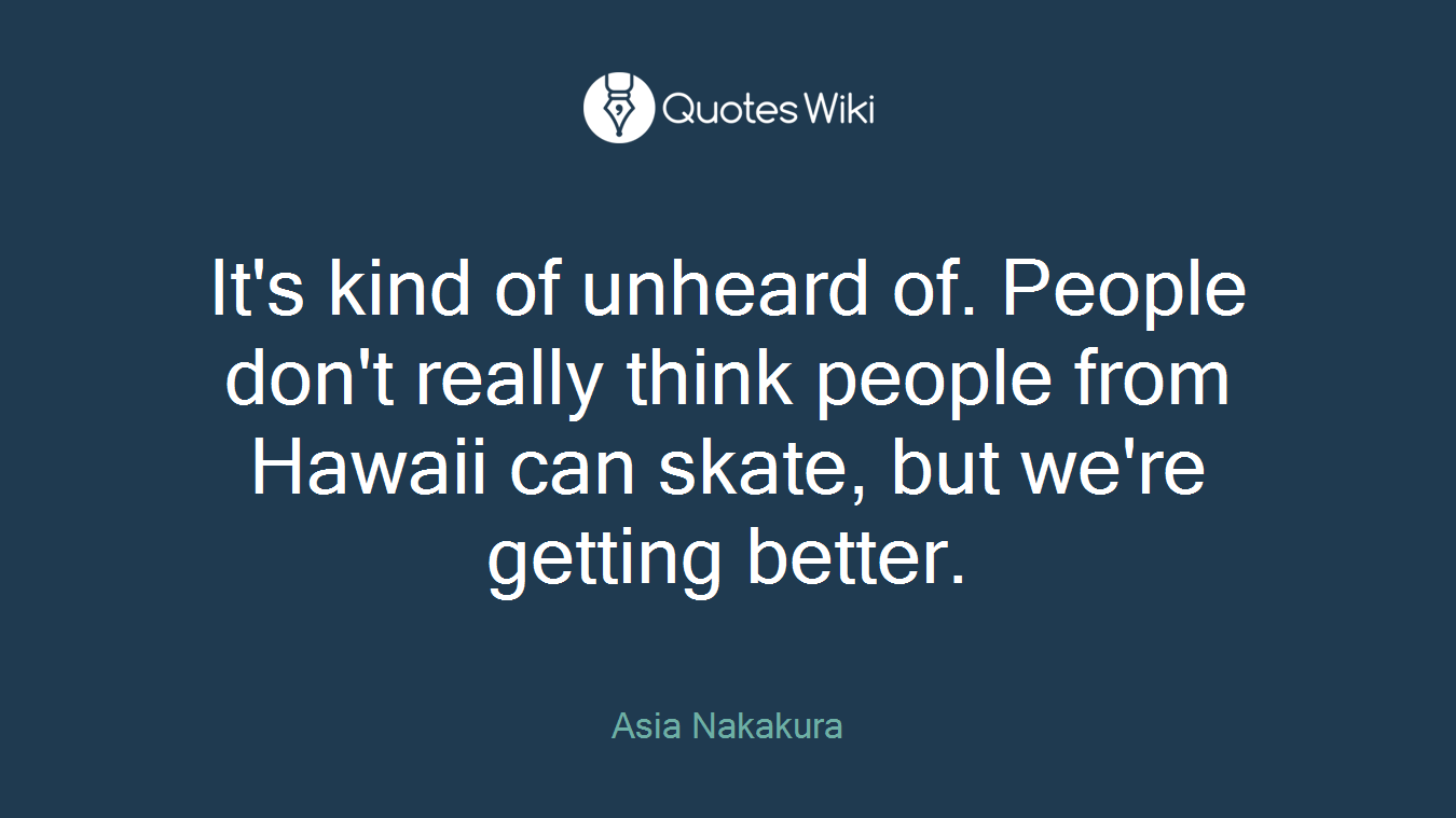 It's kind of unheard of. People don't really think people from Hawaii can skate, but we're getting better.