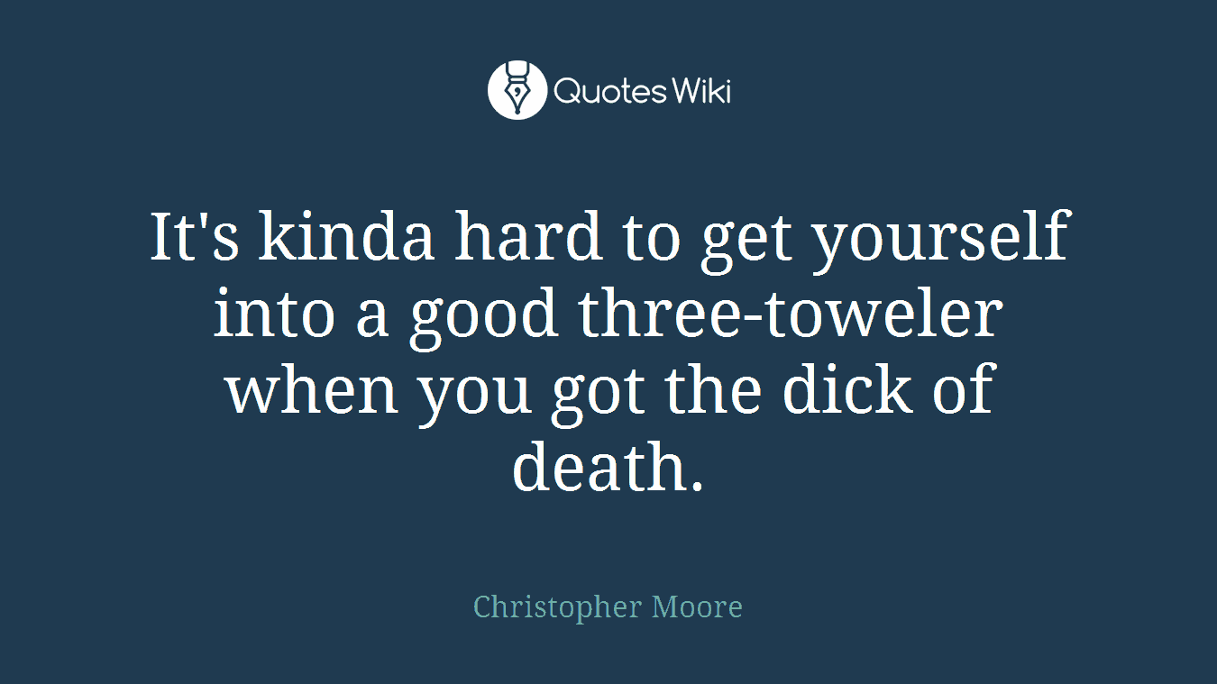 It's kinda hard to get yourself into a good three-toweler when you got the dick of death.