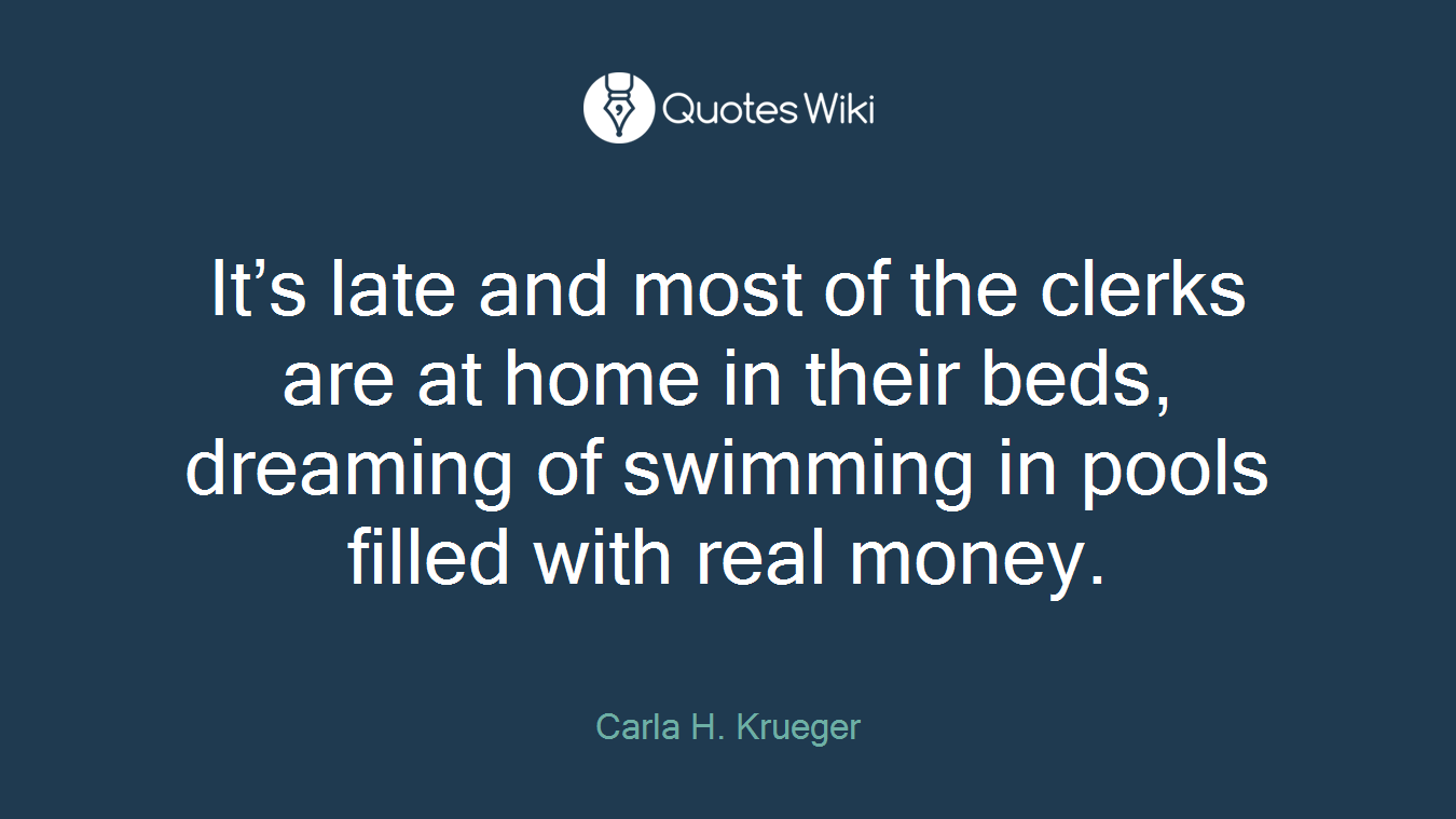 It’s late and most of the clerks are at home in their beds, dreaming of swimming in pools filled with real money.