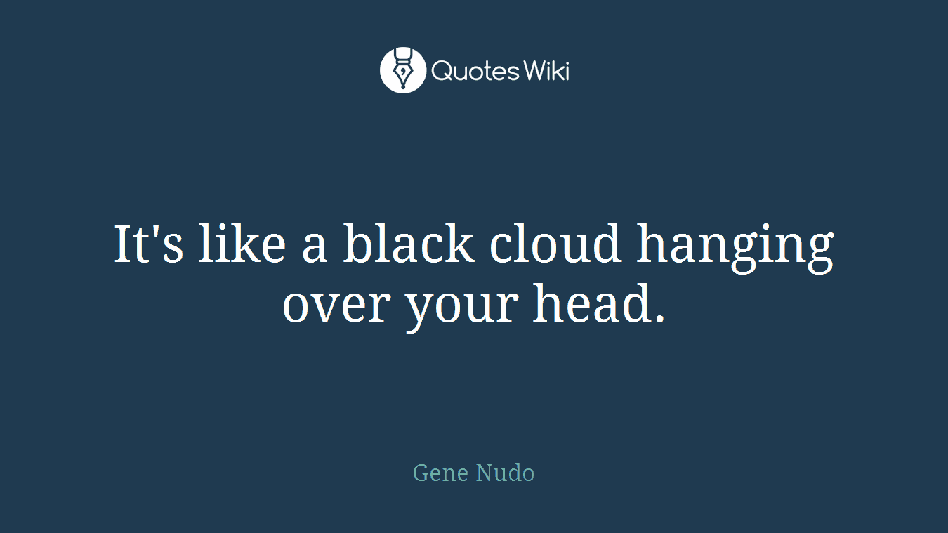 It's like a black cloud hanging over your head.