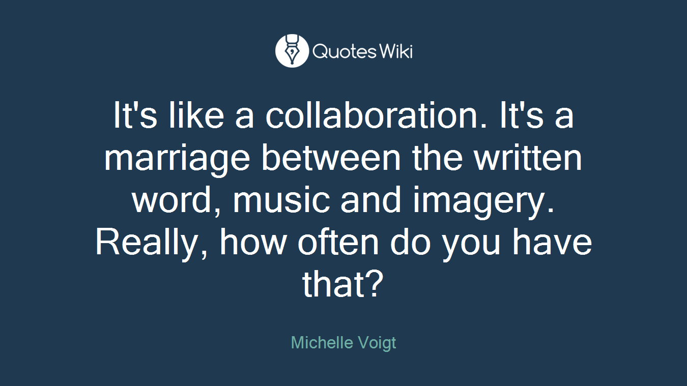 It's like a collaboration. It's a marriage between the written word, music and imagery. Really, how often do you have that?