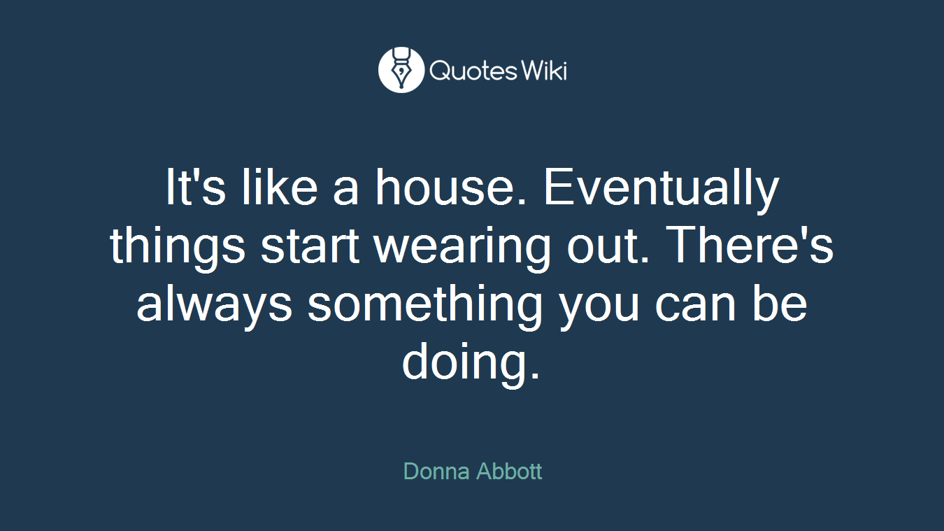 It's like a house. Eventually things start wearing out. There's always something you can be doing.