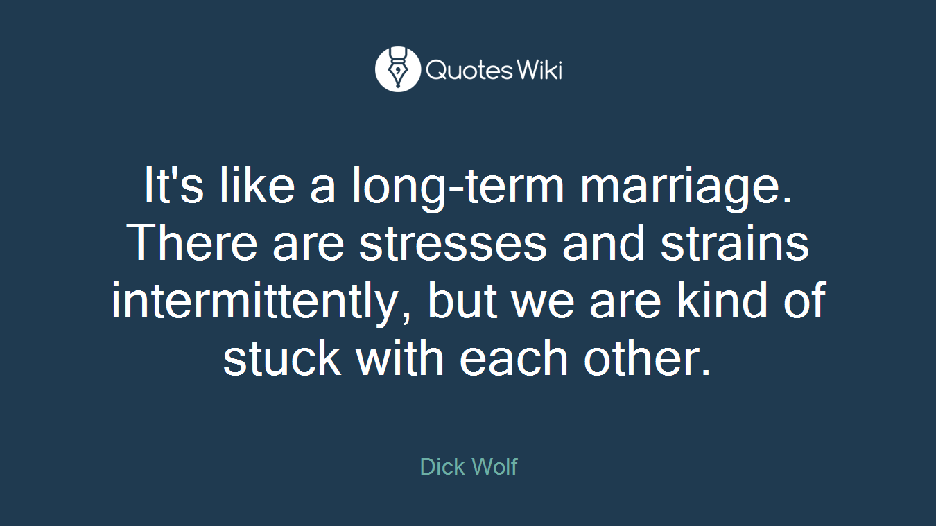 It's like a long-term marriage. There are stresses and strains intermittently, but we are kind of stuck with each other.