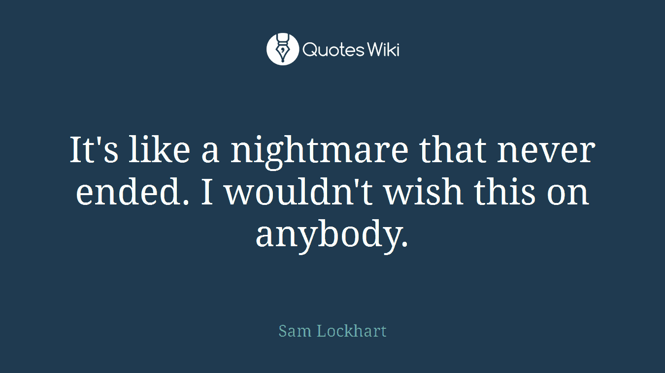 It's like a nightmare that never ended. I wouldn't wish this on anybody.