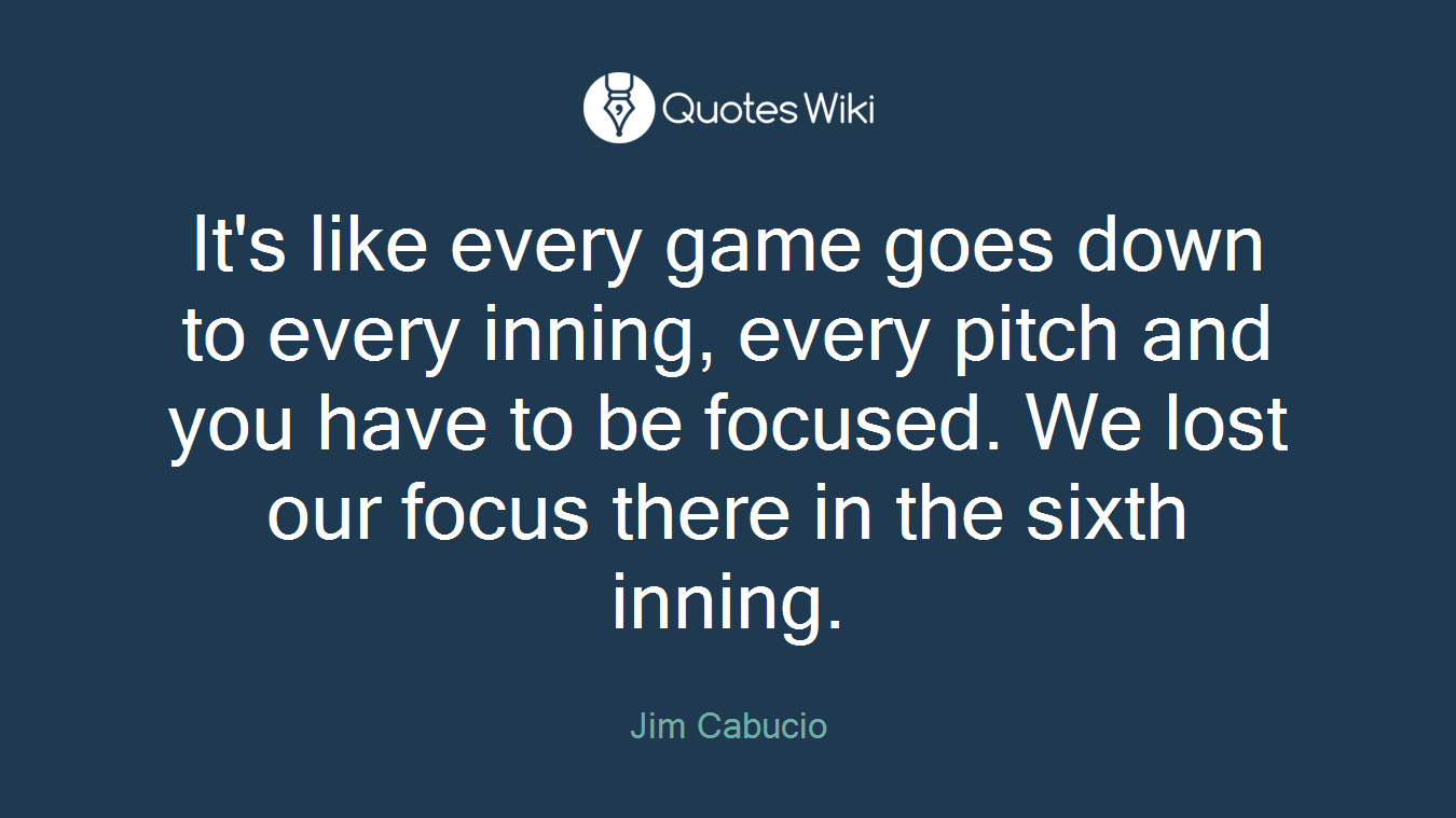 It's like every game goes down to every inning, every pitch and you have to be focused. We lost our focus there in the sixth inning.