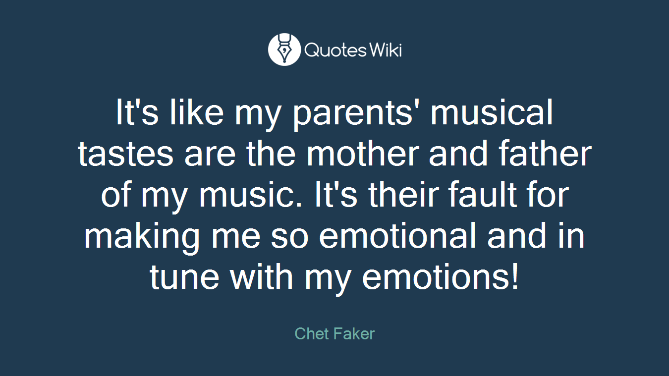 It's like my parents' musical tastes are the mother and father of my music. It's their fault for making me so emotional and in tune with my emotions!