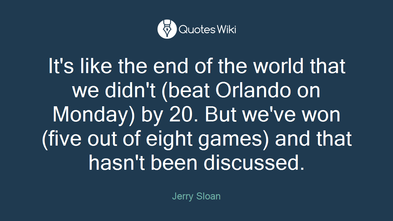 It's like the end of the world that we didn't (beat Orlando on Monday) by 20. But we've won (five out of eight games) and that hasn't been discussed.