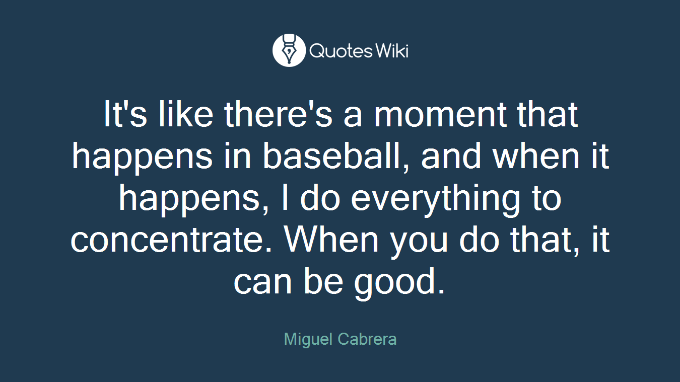It's like there's a moment that happens in baseball, and when it happens, I do everything to concentrate. When you do that, it can be good.