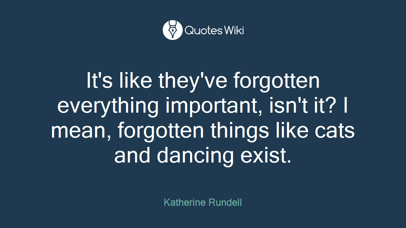 It's like they've forgotten everything important, isn't it? I mean, forgotten things like cats and dancing exist.