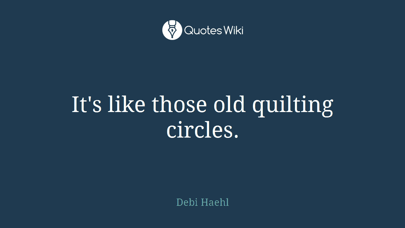 It's like those old quilting circles.
