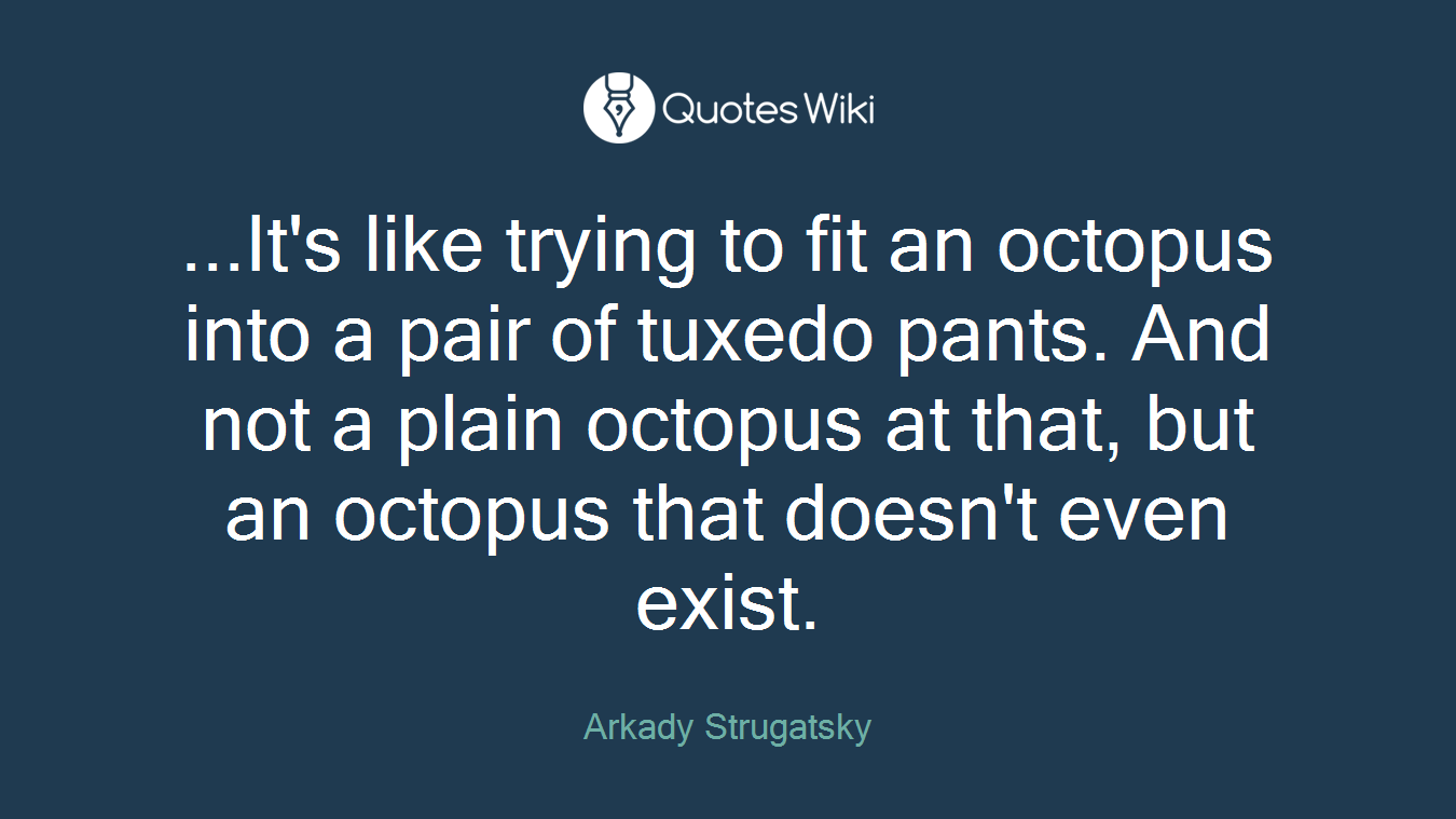 ...It's like trying to fit an octopus into a pair of tuxedo pants. And not a plain octopus at that, but an octopus that doesn't even exist.