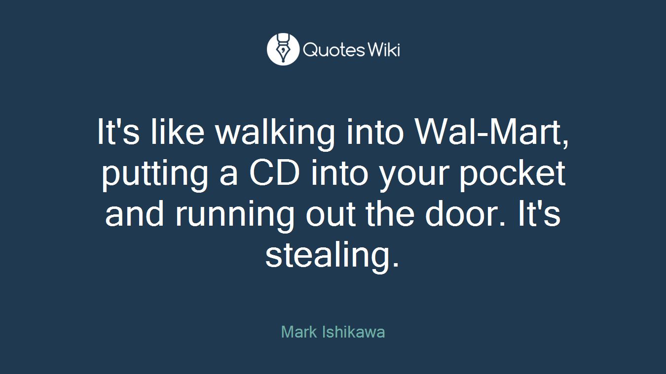 It's like walking into Wal-Mart, putting a CD into your pocket and running out the door. It's stealing.