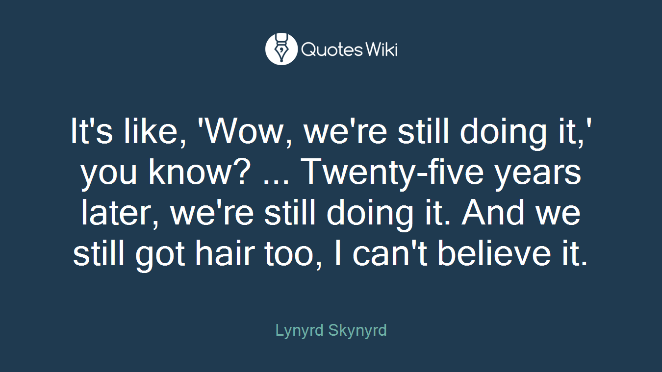 It's like, 'Wow, we're still doing it,' you know? ... Twenty-five years later, we're still doing it. And we still got hair too, I can't believe it.