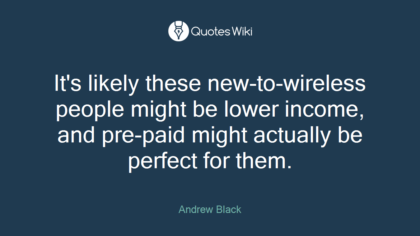 It's likely these new-to-wireless people might be lower income, and pre-paid might actually be perfect for them.
