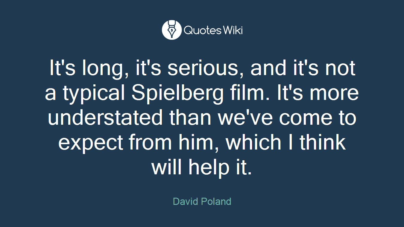 It's long, it's serious, and it's not a typical Spielberg film. It's more understated than we've come to expect from him, which I think will help it.