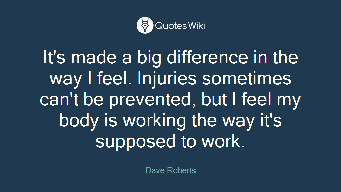It's made a big difference in the way I feel. Injuries sometimes can't be prevented, but I feel my body is working the way it's supposed to work.