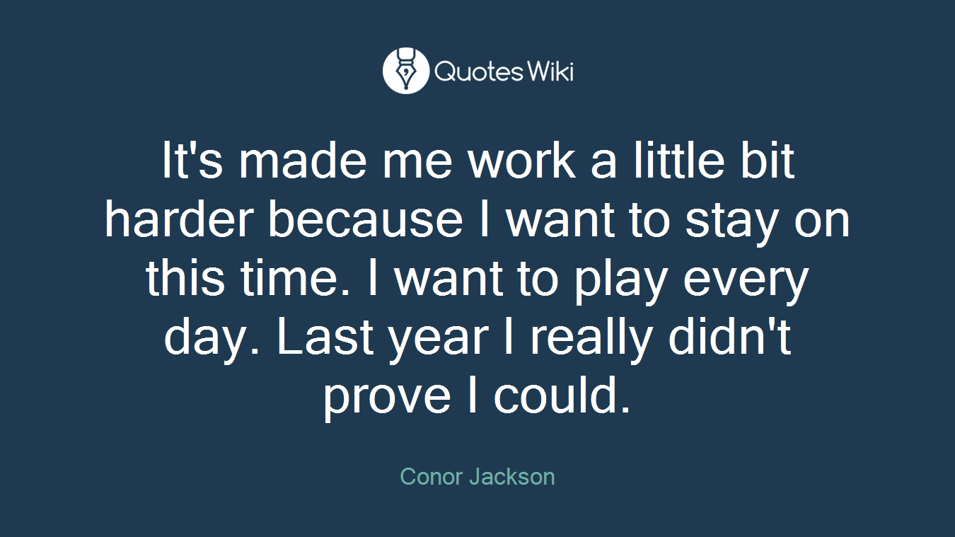 It's made me work a little bit harder because I want to stay on this time. I want to play every day. Last year I really didn't prove I could.
