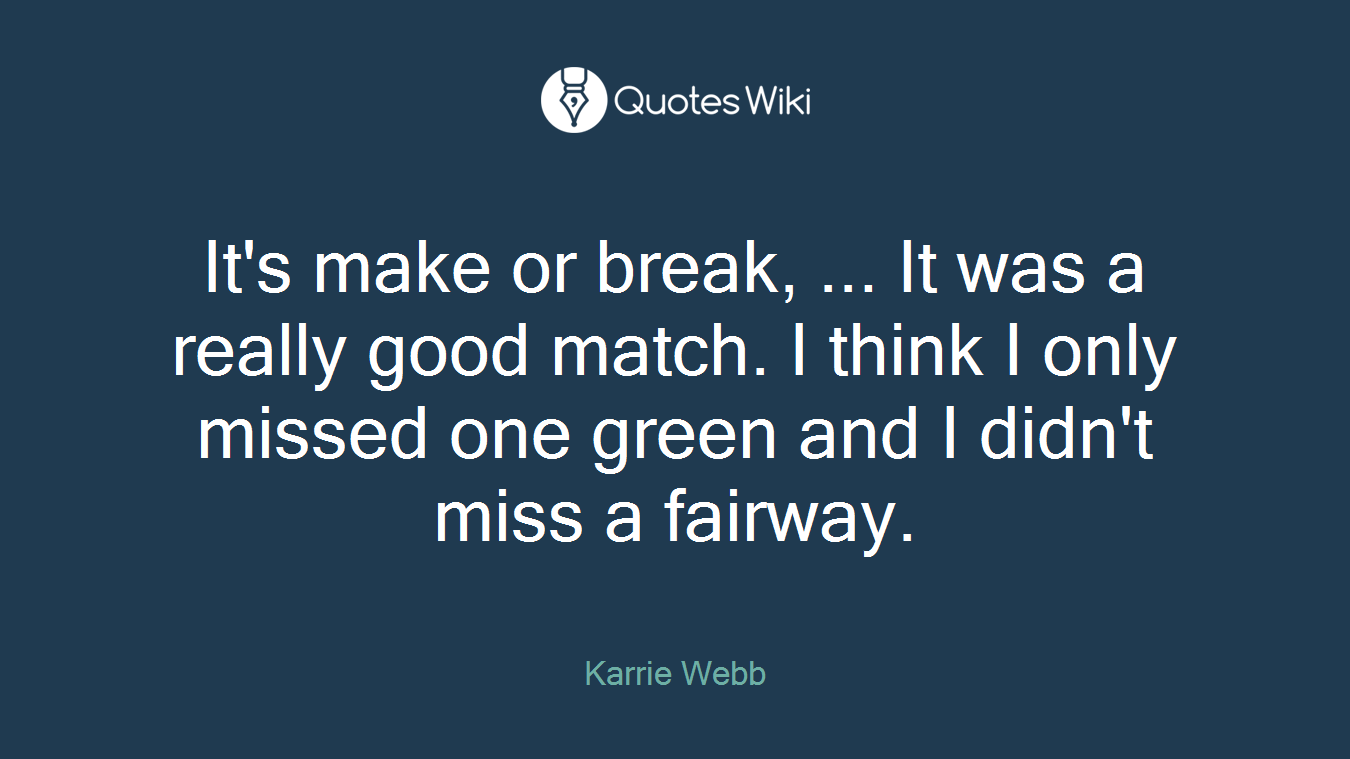 It's make or break, ... It was a really good match. I think I only missed one green and I didn't miss a fairway.