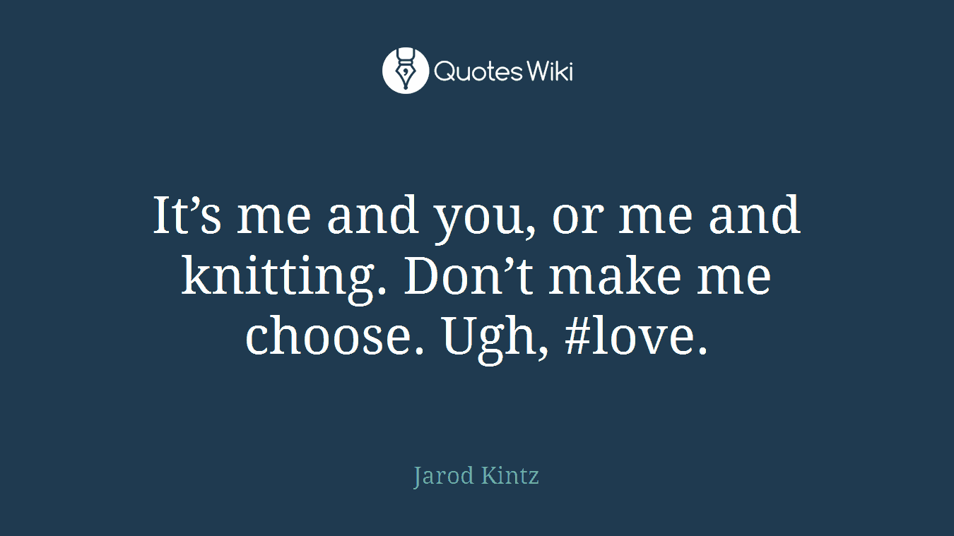 It’s me and you, or me and knitting. Don’t make me choose. Ugh, #love.