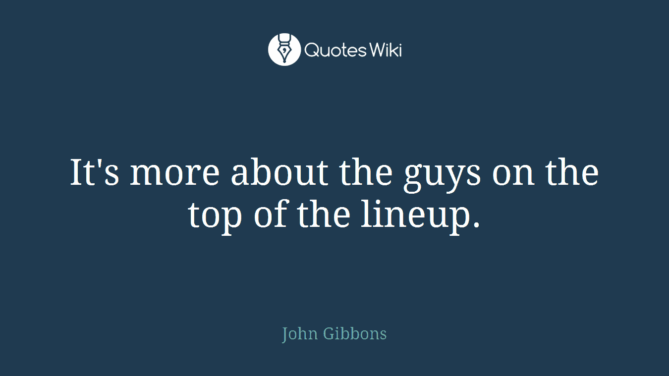 It's more about the guys on the top of the lineup.