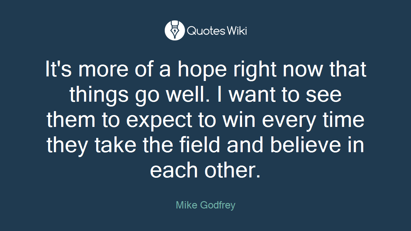 It's more of a hope right now that things go well. I want to see them to expect to win every time they take the field and believe in each other.