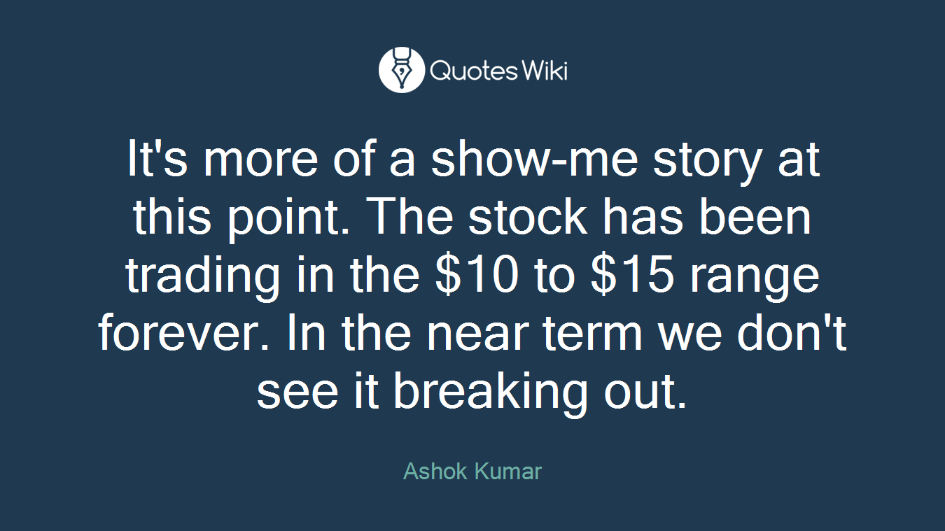 It's more of a show-me story at this point. The stock has been trading in the $10 to $15 range forever. In the near term we don't see it breaking out.