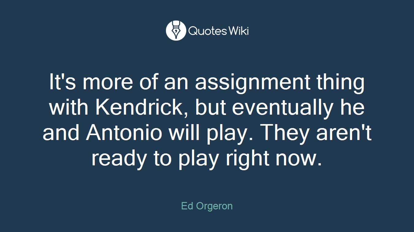 It's more of an assignment thing with Kendrick, but eventually he and Antonio will play. They aren't ready to play right now.