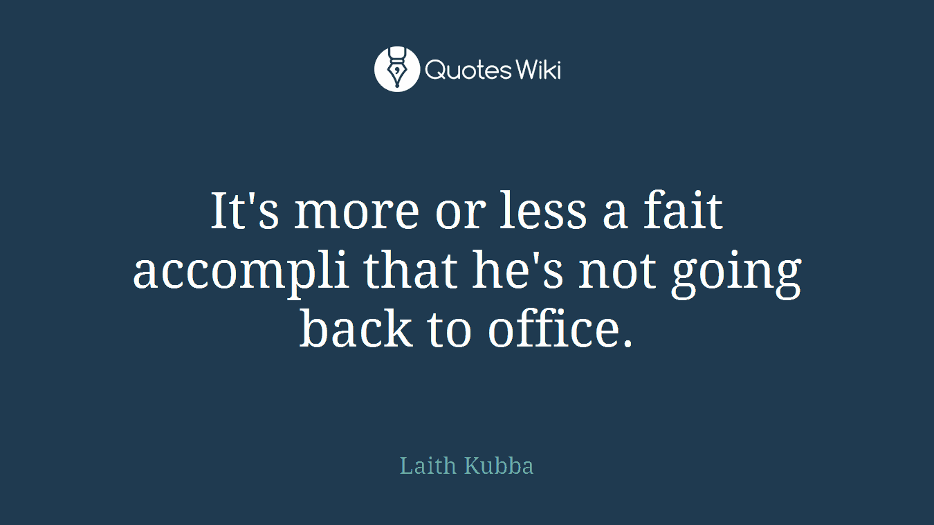 It's more or less a fait accompli that he's not going back to office.