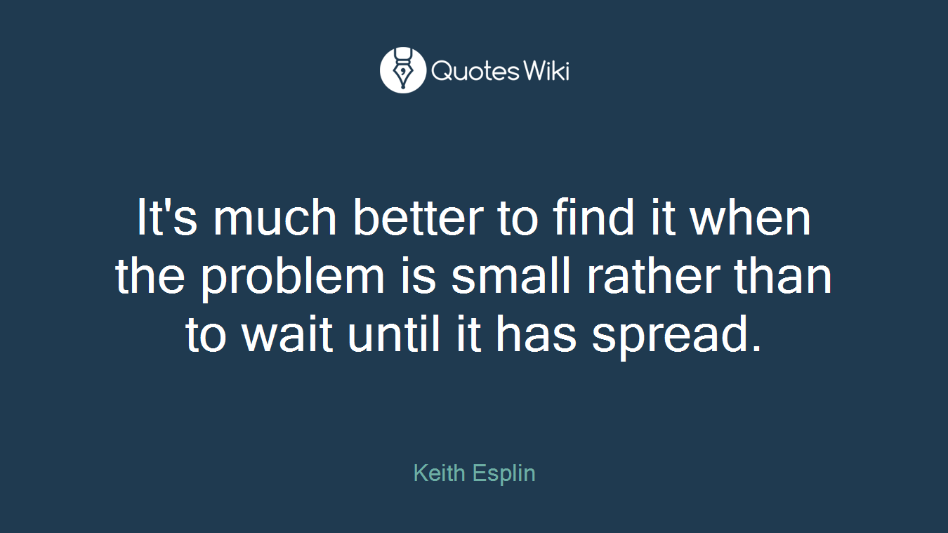 It's much better to find it when the problem is small rather than to wait until it has spread.