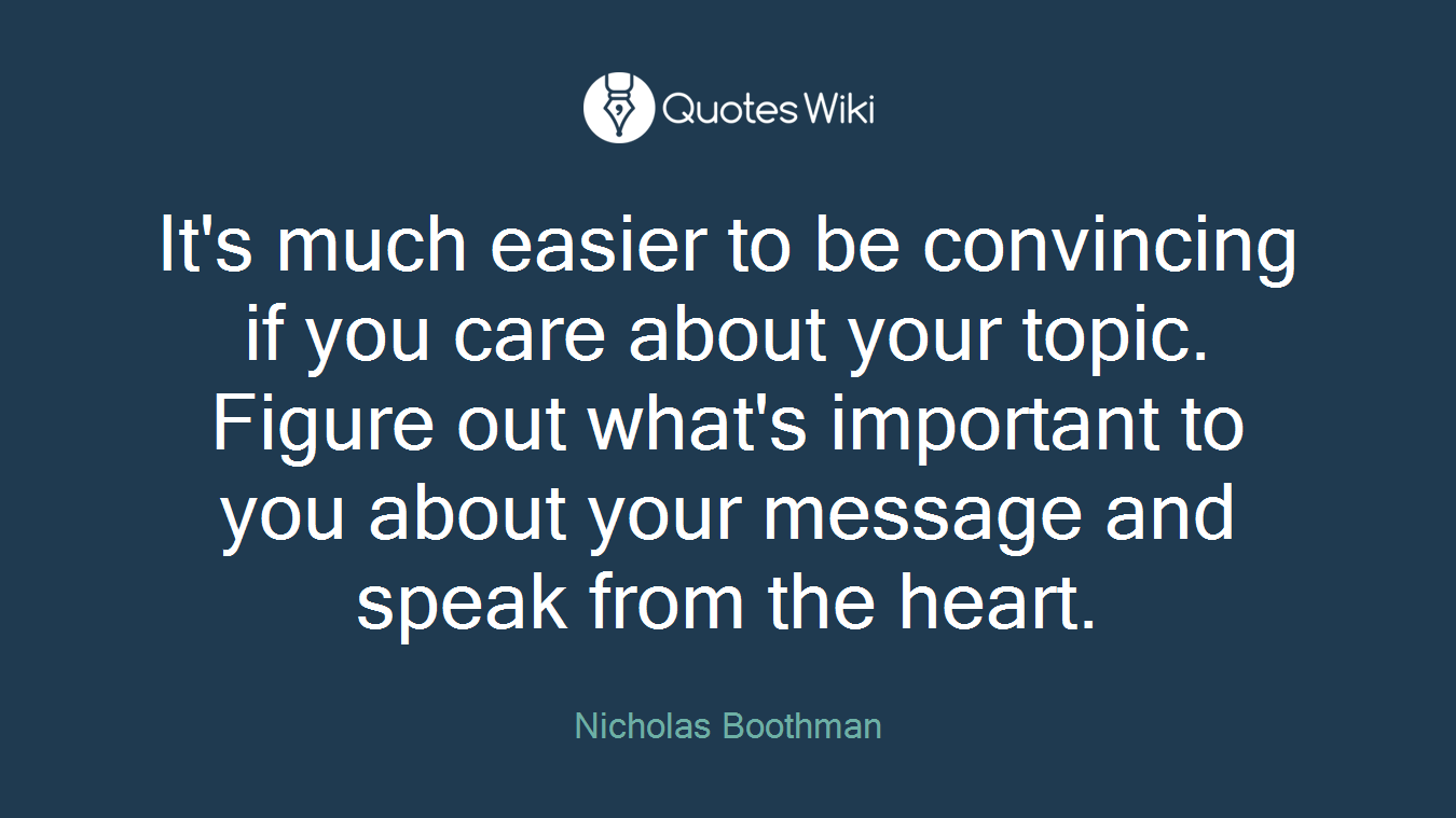 It's much easier to be convincing if you care about your topic. Figure out what's important to you about your message and speak from the heart.