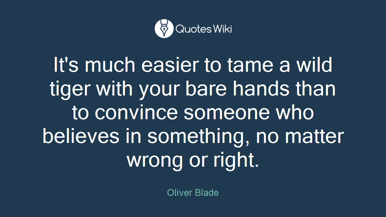 It's much easier to tame a wild tiger with your bare hands than to convince someone who believes in something, no matter wrong or right.