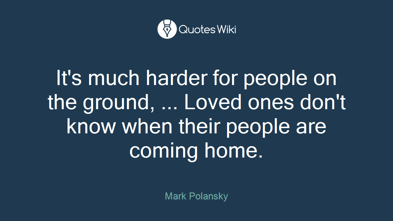 It's much harder for people on the ground, ... Loved ones don't know when their people are coming home.
