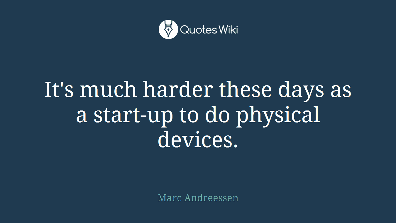 It's much harder these days as a start-up to do physical devices.