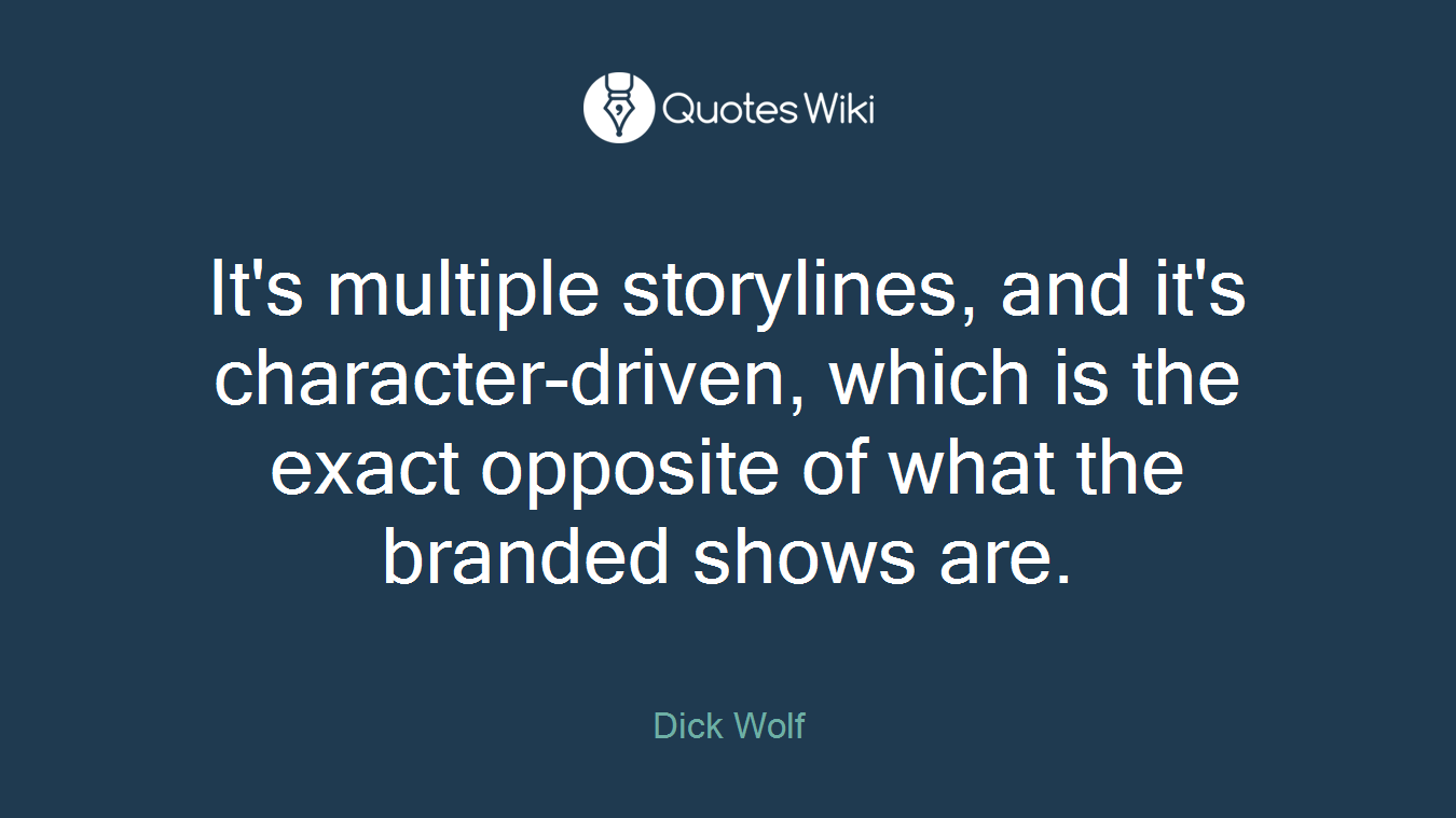 It's multiple storylines, and it's character-driven, which is the exact opposite of what the branded shows are.