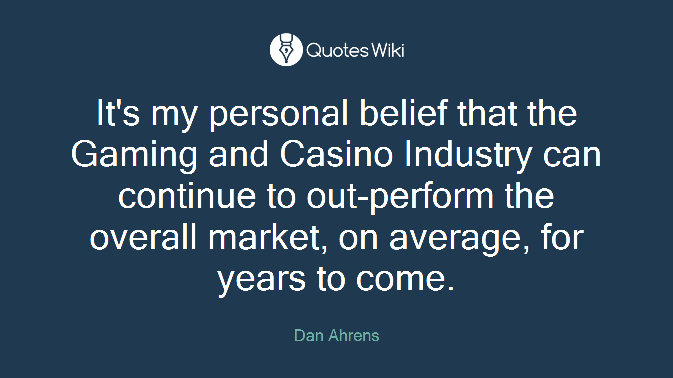 It's my personal belief that the Gaming and Casino Industry can continue to out-perform the overall market, on average, for years to come.