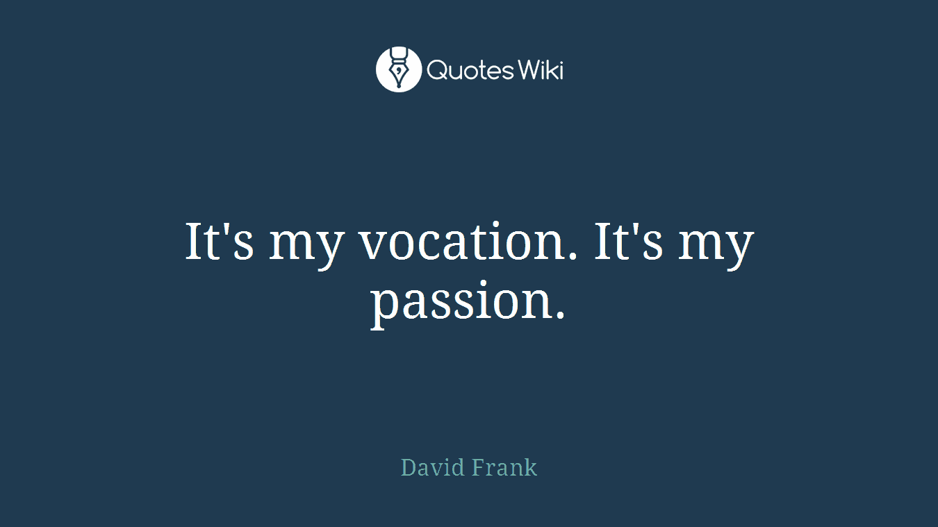 It's my vocation. It's my passion.